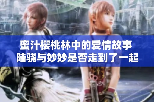 蜜汁樱桃林中的爱情故事 陆骁与妙妙是否走到了一起