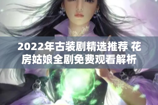 2022年古装剧精选推荐 花房姑娘全剧免费观看解析