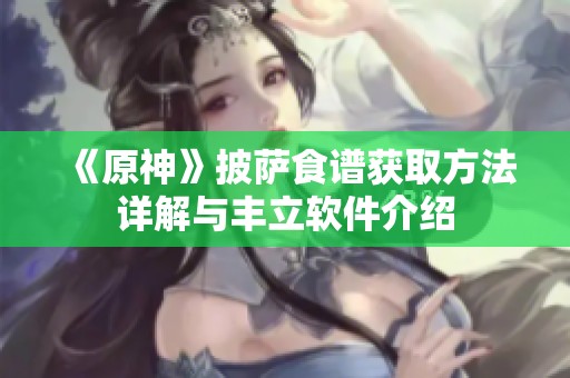 《原神》披萨食谱获取方法详解与丰立软件介绍