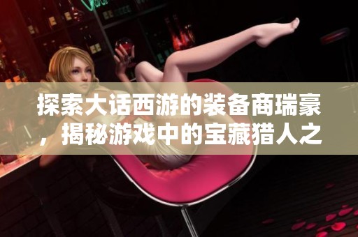 探索大话西游的装备商瑞豪，揭秘游戏中的宝藏猎人之旅