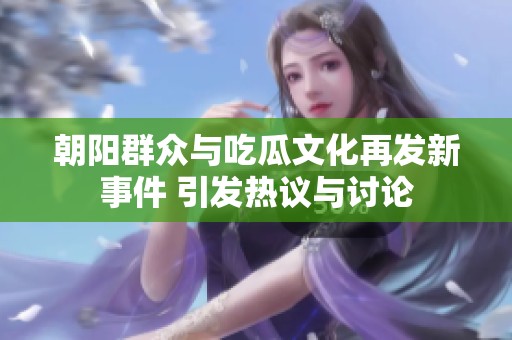 朝阳群众与吃瓜文化再发新事件 引发热议与讨论