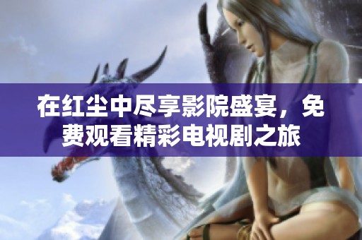 在红尘中尽享影院盛宴，免费观看精彩电视剧之旅
