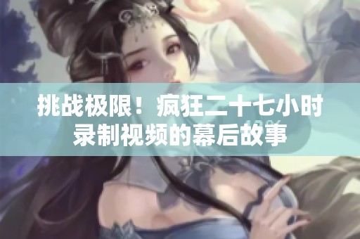挑战极限！疯狂二十七小时录制视频的幕后故事