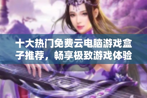 十大热门免费云电脑游戏盒子推荐，畅享极致游戏体验