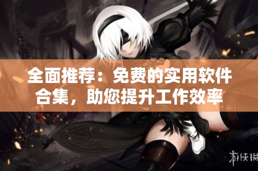 全面推荐：免费的实用软件合集，助您提升工作效率