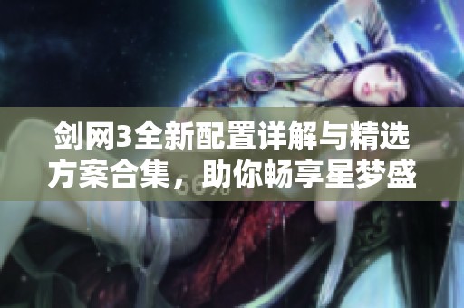 剑网3全新配置详解与精选方案合集，助你畅享星梦盛宴魔方体验