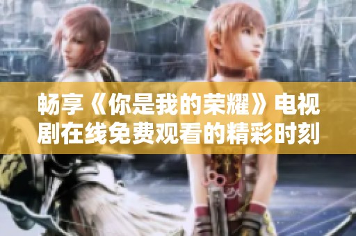 畅享《你是我的荣耀》电视剧在线免费观看的精彩时刻