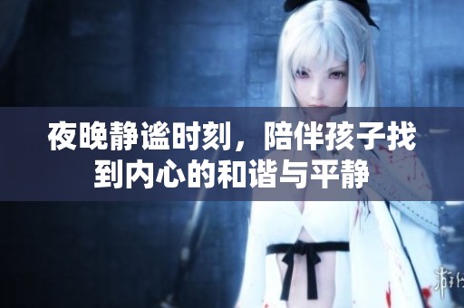 夜晚静谧时刻，陪伴孩子找到内心的和谐与平静