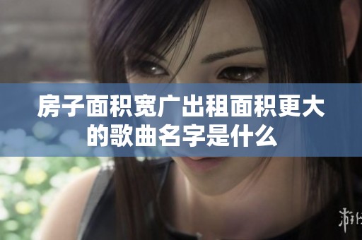房子面积宽广出租面积更大的歌曲名字是什么