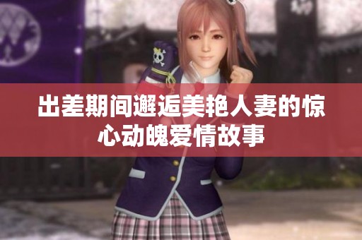 出差期间邂逅美艳人妻的惊心动魄爱情故事