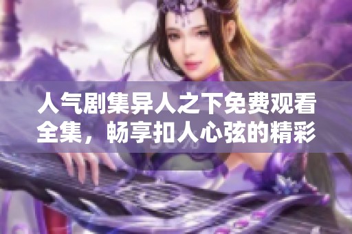 人气剧集异人之下免费观看全集，畅享扣人心弦的精彩故事