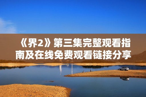 《界2》第三集完整观看指南及在线免费观看链接分享