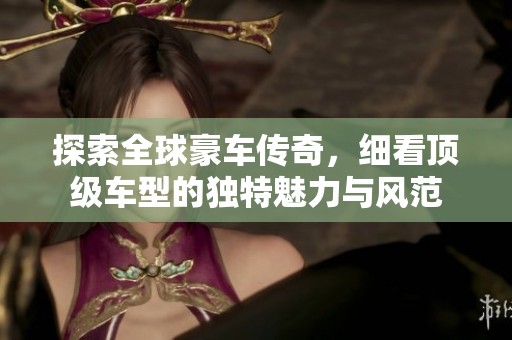 探索全球豪车传奇，细看顶级车型的独特魅力与风范