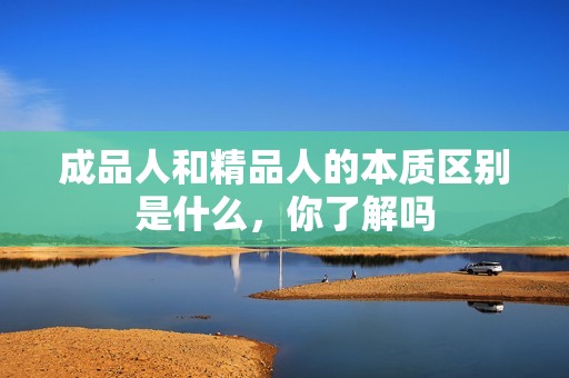 成品人和精品人的本质区别是什么，你了解吗
