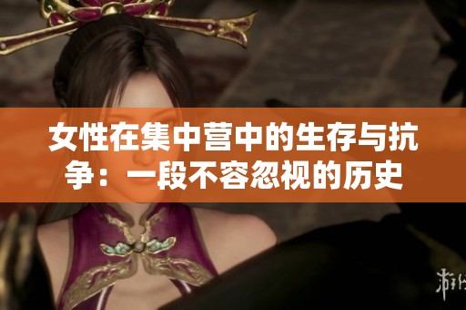 女性在集中营中的生存与抗争：一段不容忽视的历史