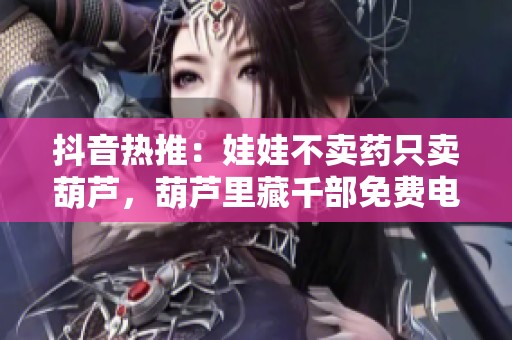 抖音热推：娃娃不卖药只卖葫芦，葫芦里藏千部免费电影