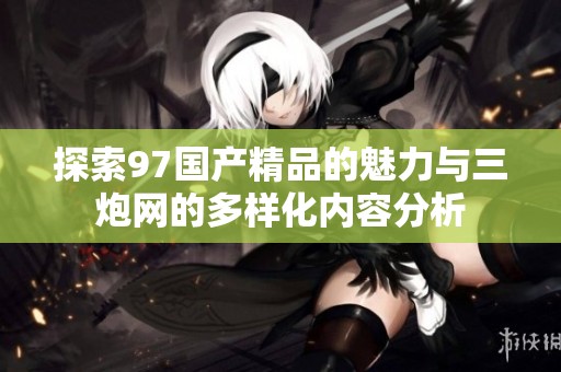 探索97国产精品的魅力与三炮网的多样化内容分析