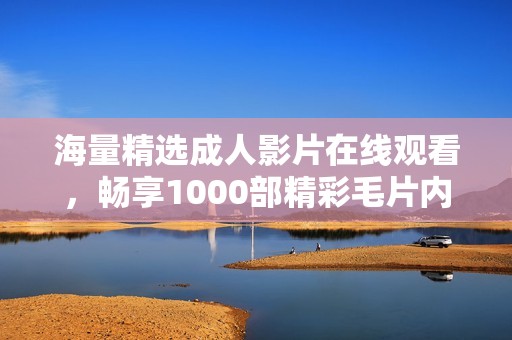 海量精选成人影片在线观看，畅享1000部精彩毛片内容