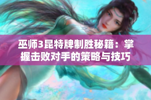 巫师3昆特牌制胜秘籍：掌握击败对手的策略与技巧