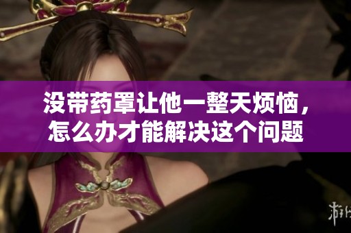 没带药罩让他一整天烦恼，怎么办才能解决这个问题