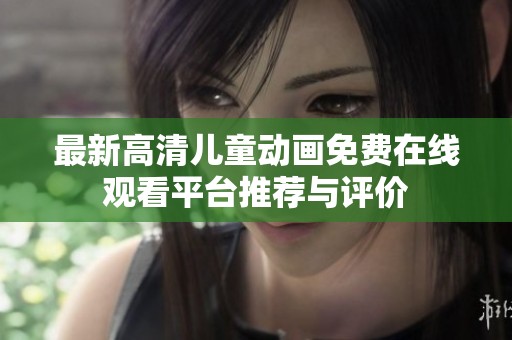 最新高清儿童动画免费在线观看平台推荐与评价