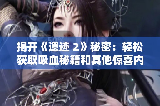 揭开《遗迹 2》秘密：轻松获取吸血秘籍和其他惊喜内容