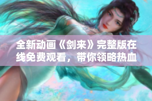 全新动画《剑来》完整版在线免费观看，带你领略热血江湖之旅
