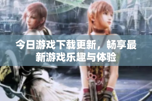 今日游戏下载更新，畅享最新游戏乐趣与体验