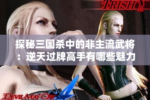 探秘三国杀中的非主流武将：逆天过牌高手有哪些魅力