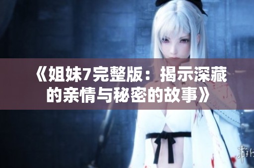 《姐妹7完整版：揭示深藏的亲情与秘密的故事》