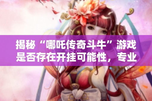 揭秘“哪吒传奇斗牛”游戏是否存在开挂可能性，专业解析带你探秘