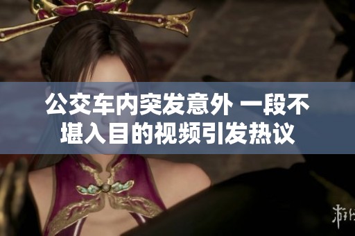 公交车内突发意外 一段不堪入目的视频引发热议