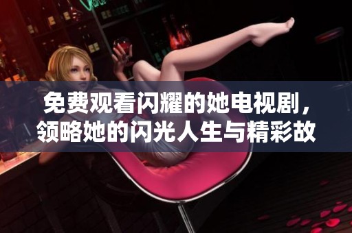 免费观看闪耀的她电视剧，领略她的闪光人生与精彩故事