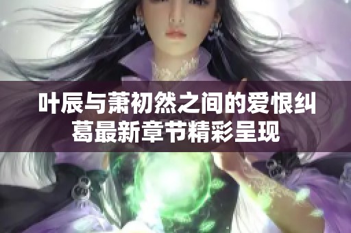 叶辰与萧初然之间的爱恨纠葛最新章节精彩呈现
