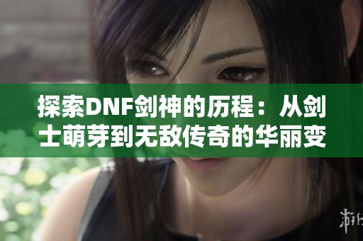 探索DNF剑神的历程：从剑士萌芽到无敌传奇的华丽变身