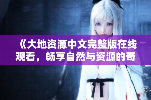 《大地资源中文完整版在线观看，畅享自然与资源的奇妙世界》