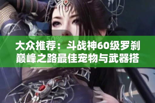 大众推荐：斗战神60级罗刹巅峰之路最佳宠物与武器搭配攻略