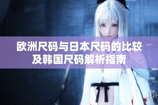 欧洲尺码与日本尺码的比较及韩国尺码解析指南