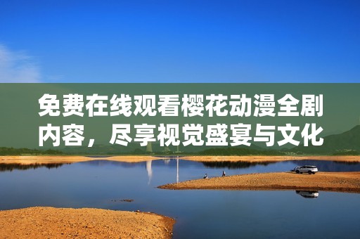 免费在线观看樱花动漫全剧内容，尽享视觉盛宴与文化魅力