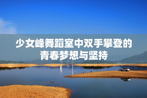 少女峰舞蹈室中双手攀登的青春梦想与坚持