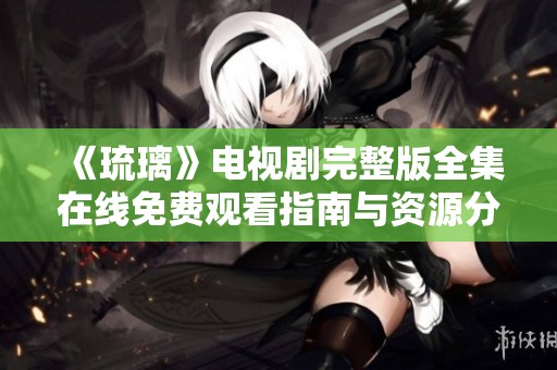 《琉璃》电视剧完整版全集在线免费观看指南与资源分享