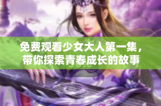 免费观看少女大人第一集，带你探索青春成长的故事