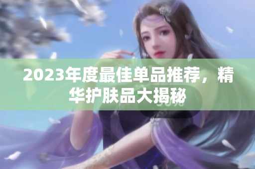 2023年度最佳单品推荐，精华护肤品大揭秘