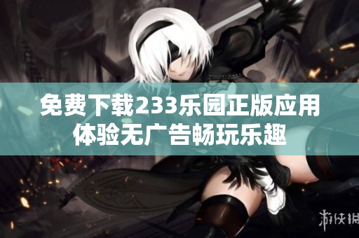 免费下载233乐园正版应用体验无广告畅玩乐趣