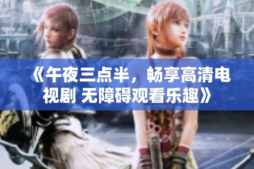 《午夜三点半，畅享高清电视剧 无障碍观看乐趣》