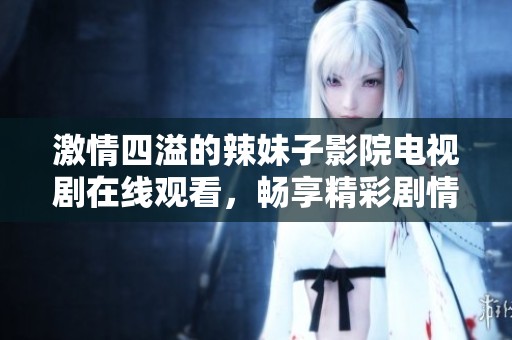 激情四溢的辣妹子影院电视剧在线观看，畅享精彩剧情与热辣魅力