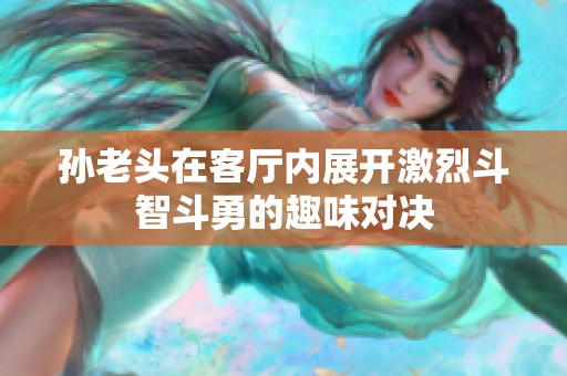 孙老头在客厅内展开激烈斗智斗勇的趣味对决