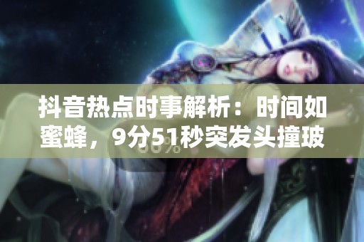 抖音热点时事解析：时间如蜜蜂，9分51秒突发头撞玻璃事件追踪