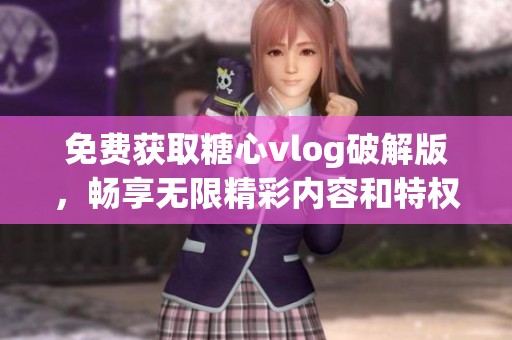 免费获取糖心vlog破解版，畅享无限精彩内容和特权体验