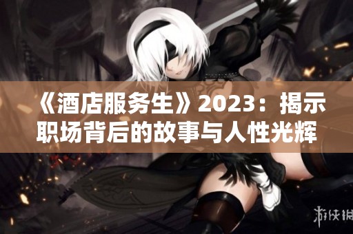 《酒店服务生》2023：揭示职场背后的故事与人性光辉